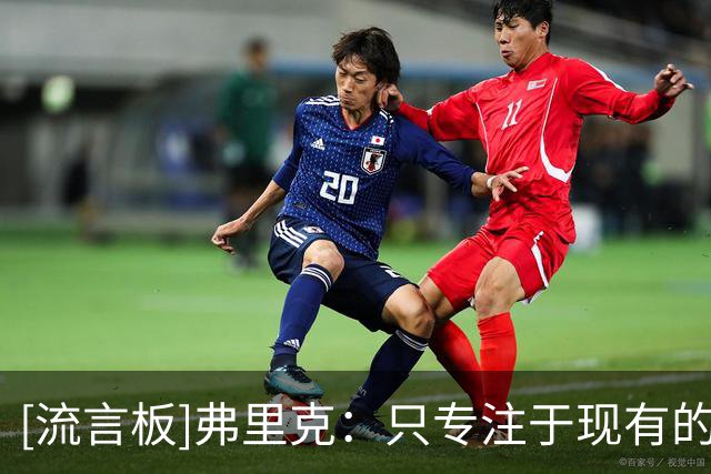 [流言板]弗里克：只专注于现有的阵容；很享受曾与拉什福德共事
